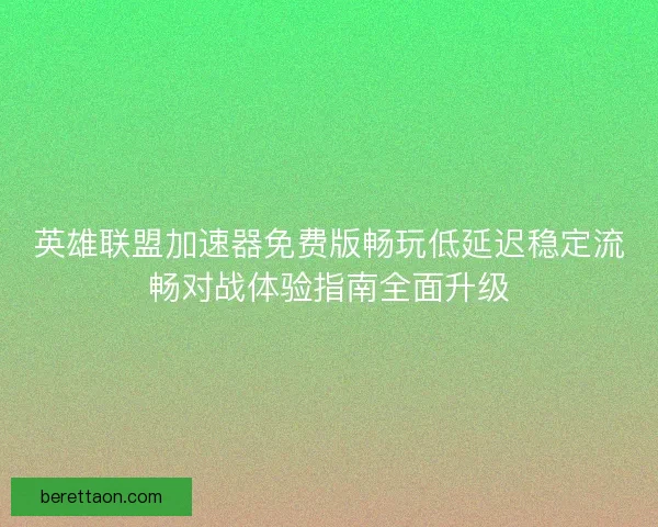 英雄联盟加速器免费版畅玩低延迟稳定流畅对战体验指南全面升级