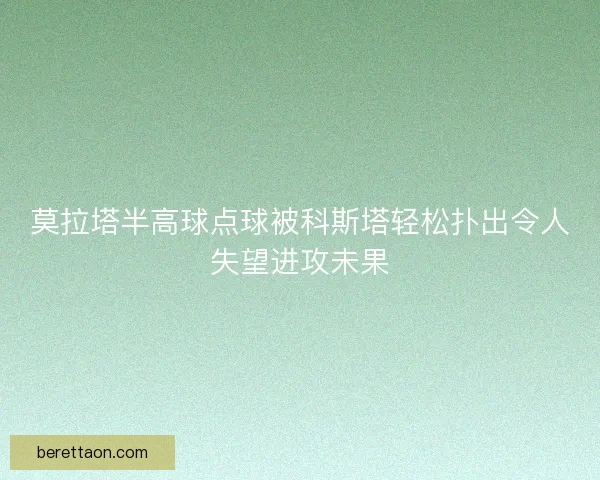 莫拉塔半高球点球被科斯塔轻松扑出令人失望进攻未果