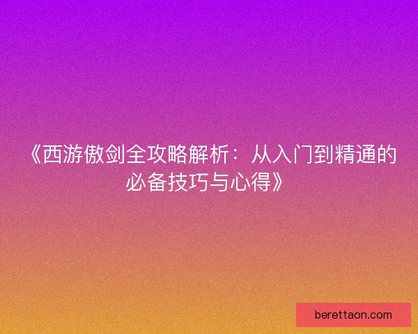 《西游傲剑全攻略解析：从入门到精通的必备技巧与心得》