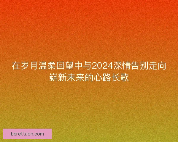 在岁月温柔回望中与2024深情告别走向崭新未来的心路长歌
