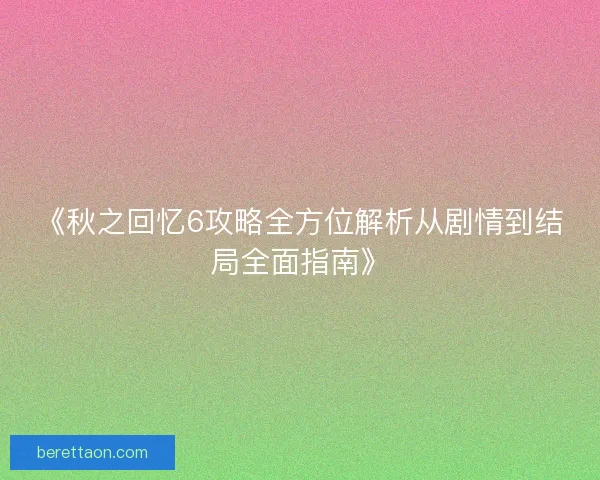 《秋之回忆6攻略全方位解析从剧情到结局全面指南》