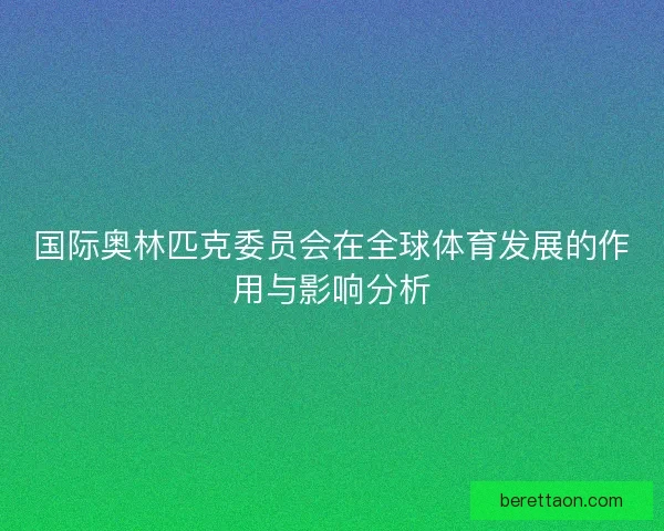 国际奥林匹克委员会在全球体育发展的作用与影响分析