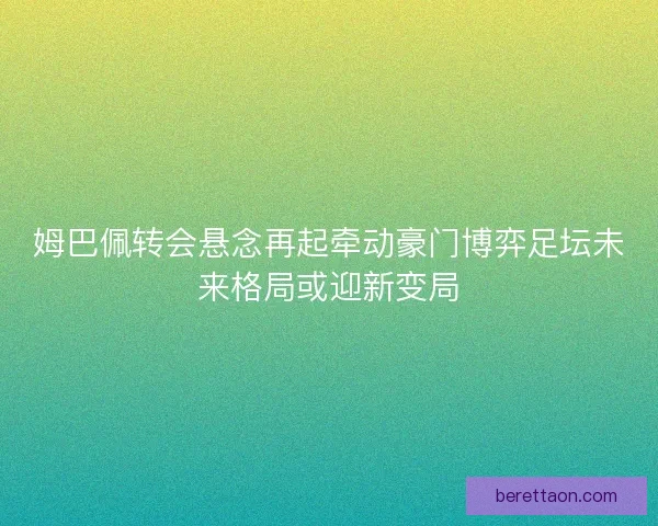 姆巴佩转会悬念再起牵动豪门博弈足坛未来格局或迎新变局