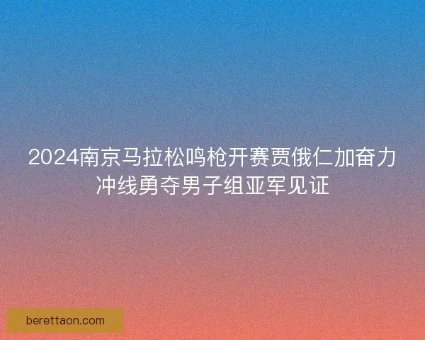2024南京马拉松鸣枪开赛贾俄仁加奋力冲线勇夺男子组亚军见证